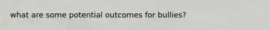 what are some potential outcomes for bullies?