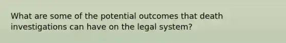 What are some of the potential outcomes that death investigations can have on the legal system?