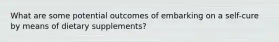 What are some potential outcomes of embarking on a self-cure by means of dietary supplements?