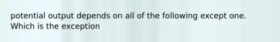 potential output depends on all of the following except one. Which is the exception