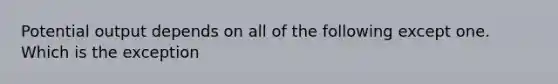 Potential output depends on all of the following except one. Which is the exception