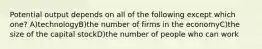 Potential output depends on all of the following except which one? A)technologyB)the number of firms in the economyC)the size of the capital stockD)the number of people who can work