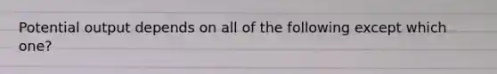 Potential output depends on all of the following except which one?