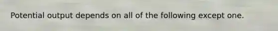 Potential output depends on all of the following except one.