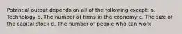 Potential output depends on all of the following except: a. Technology b. The number of firms in the economy c. The size of the capital stock d. The number of people who can work