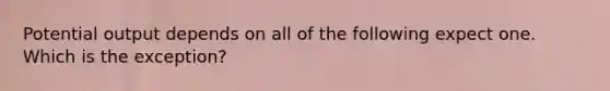 Potential output depends on all of the following expect one. Which is the exception?