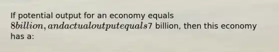 If potential output for an economy equals 8 billion, and actual output equals7 billion, then this economy has a: