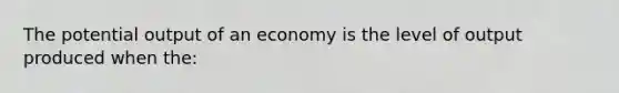 The potential output of an economy is the level of output produced when the: