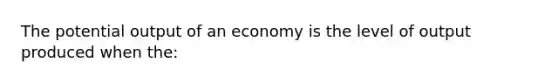 The potential output of an economy is the level of output produced when the:​