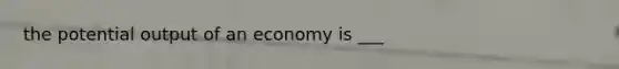 the potential output of an economy is ___