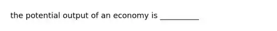 the potential output of an economy is __________