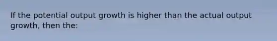 If the potential output growth is higher than the actual output growth, then the: