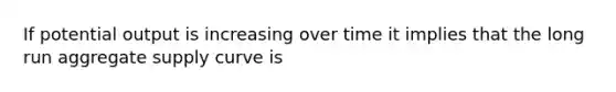If potential output is increasing over time it implies that the long run aggregate supply curve is