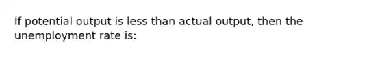 If potential output is less than actual output, then the unemployment rate is: