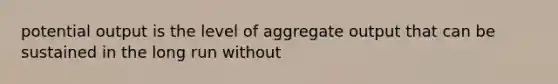 potential output is the level of aggregate output that can be sustained in the long run without