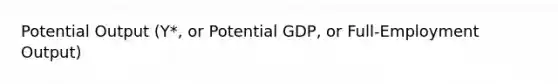 Potential Output (Y*, or Potential GDP, or Full-Employment Output)