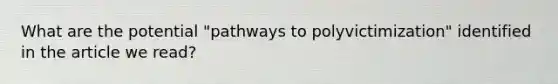 What are the potential "pathways to polyvictimization" identified in the article we read?