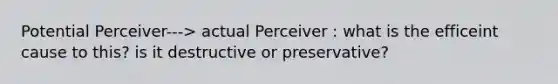 Potential Perceiver---> actual Perceiver : what is the efficeint cause to this? is it destructive or preservative?