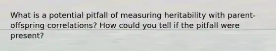 What is a potential pitfall of measuring heritability with parent-offspring correlations? How could you tell if the pitfall were present?