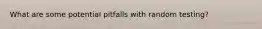 What are some potential pitfalls with random testing?