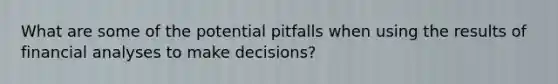 What are some of the potential pitfalls when using the results of financial analyses to make decisions?