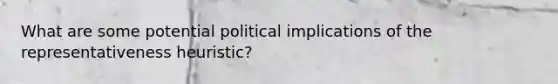 What are some potential political implications of the representativeness heuristic?