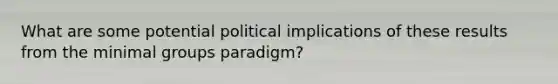 What are some potential political implications of these results from the minimal groups paradigm?