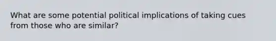 What are some potential political implications of taking cues from those who are similar?