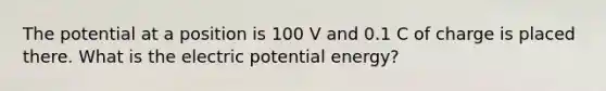 The potential at a position is 100 V and 0.1 C of charge is placed there. What is the electric potential energy?