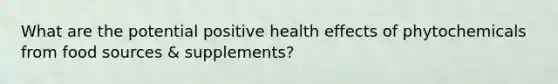 What are the potential positive health effects of phytochemicals from food sources & supplements?