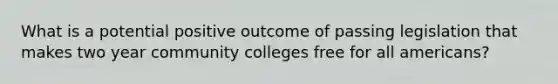 What is a potential positive outcome of passing legislation that makes two year community colleges free for all americans?