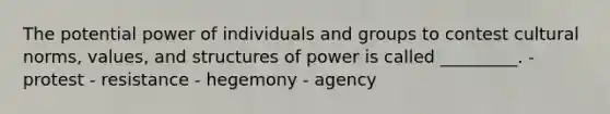 The potential power of individuals and groups to contest <a href='https://www.questionai.com/knowledge/kVsGtSh49d-cultural-norms' class='anchor-knowledge'>cultural norms</a>, values, and structures of power is called _________. - protest - resistance - hegemony - agency