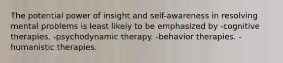 The potential power of insight and self-awareness in resolving mental problems is least likely to be emphasized by -cognitive therapies. -psychodynamic therapy. -behavior therapies. -humanistic therapies.