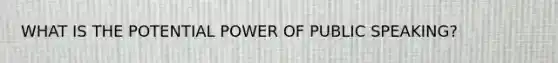 WHAT IS THE POTENTIAL POWER OF PUBLIC SPEAKING?