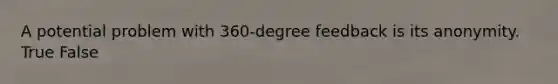 A potential problem with 360-degree feedback is its anonymity. True False