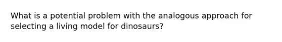 What is a potential problem with the analogous approach for selecting a living model for dinosaurs?