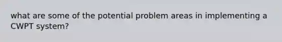 what are some of the potential problem areas in implementing a CWPT system?