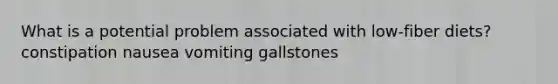 What is a potential problem associated with low-fiber diets? constipation nausea vomiting gallstones