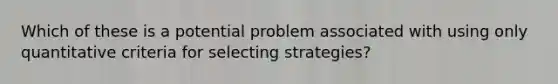 Which of these is a potential problem associated with using only quantitative criteria for selecting strategies?