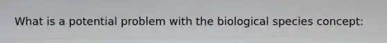 What is a potential problem with the biological species concept: