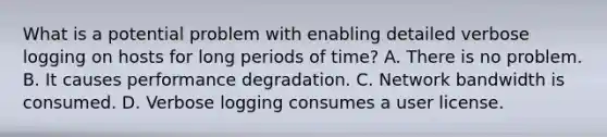 What is a potential problem with enabling detailed verbose logging on hosts for long periods of time? A. There is no problem. B. It causes performance degradation. C. Network bandwidth is consumed. D. Verbose logging consumes a user license.