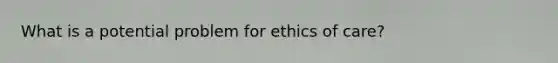 What is a potential problem for ethics of care?