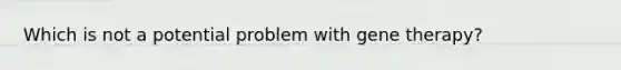 Which is not a potential problem with gene therapy?