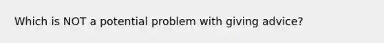 Which is NOT a potential problem with giving advice?