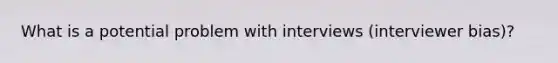 What is a potential problem with interviews (interviewer bias)?