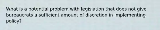 What is a potential problem with legislation that does not give bureaucrats a sufficient amount of discretion in implementing policy?