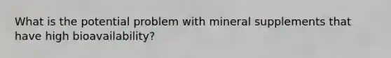 What is the potential problem with mineral supplements that have high bioavailability?
