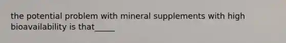 the potential problem with mineral supplements with high bioavailability is that_____