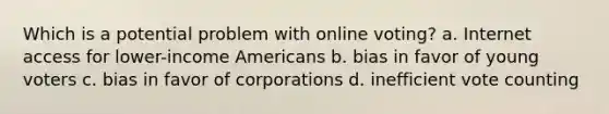 Which is a potential problem with online voting? a. Internet access for lower-income Americans b. bias in favor of young voters c. bias in favor of corporations d. inefficient vote counting