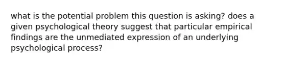 what is the potential problem this question is asking? does a given psychological theory suggest that particular empirical findings are the unmediated expression of an underlying psychological process?